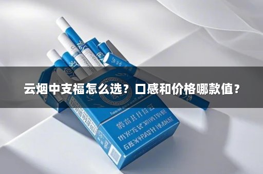 云烟中支福怎么选？口感和价格哪款值？