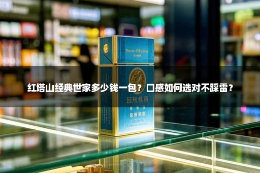 红塔山经典世家多少钱一包？口感如何选对不踩雷？